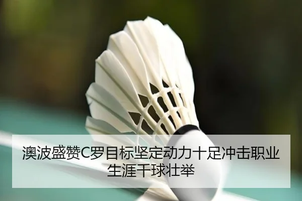 澳波盛赞C罗目标坚定动力十足冲击职业生涯千球壮举